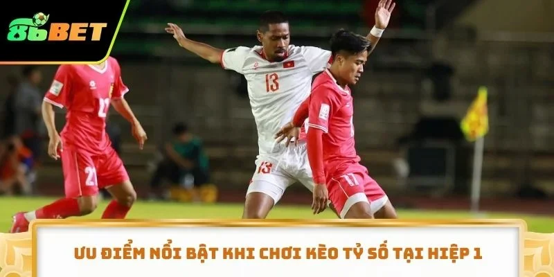 Ưu điểm nổi bật khi chơi kèo tỷ số tại hiệp 1